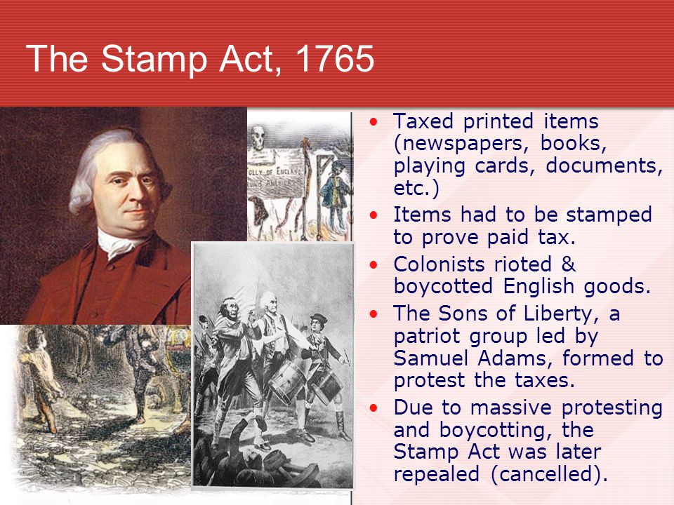 The Stamp Act, 1765 Taxed printed items (newspapers, books, playing cards, documents, etc.) Items had to be stamped to prove paid tax.