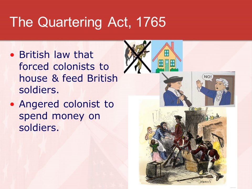 The Quartering Act, 1765 British law that forced colonists to house & feed British soldiers.