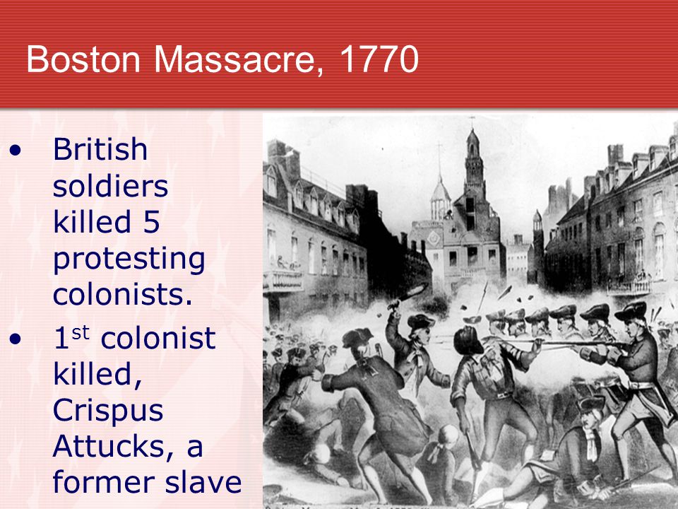 Boston Massacre, 1770 British soldiers killed 5 protesting colonists.
