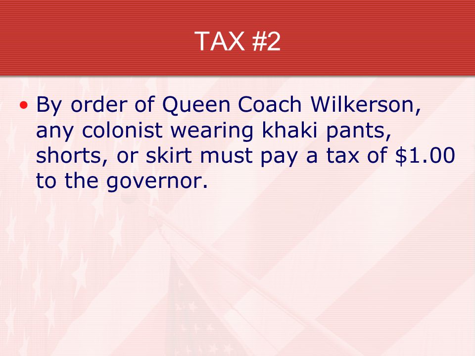 TAX #2 By order of Queen Coach Wilkerson, any colonist wearing khaki pants, shorts, or skirt must pay a tax of $1.00 to the governor.