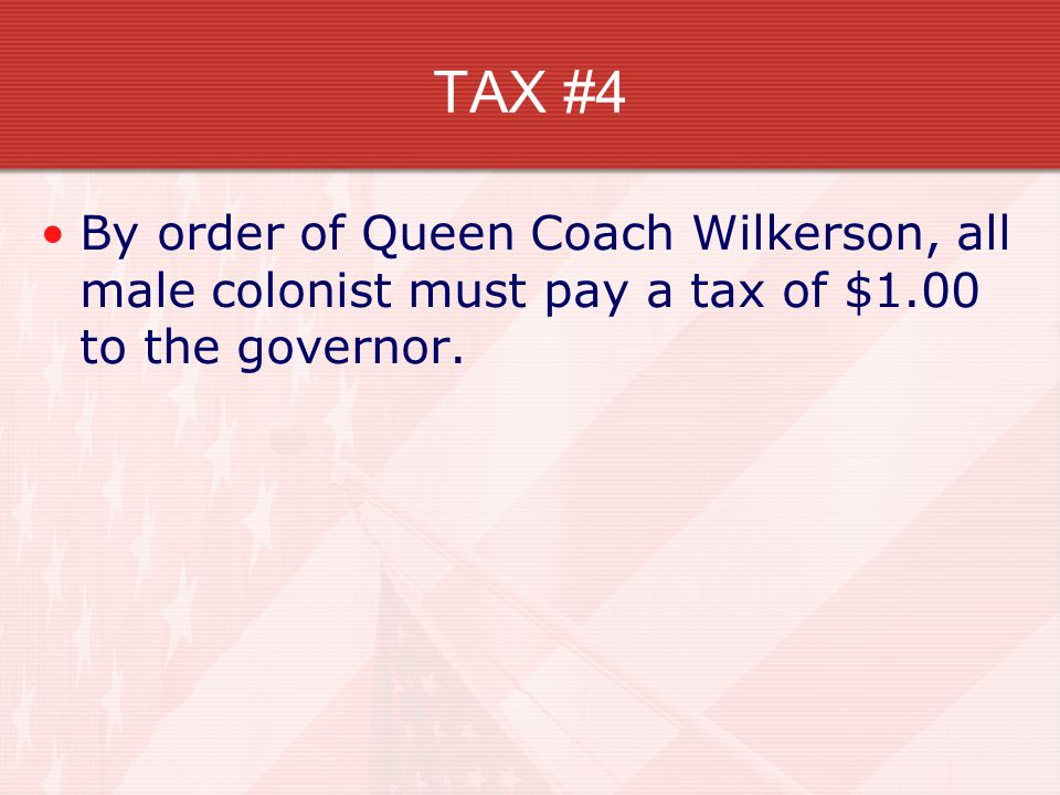 TAX #4 By order of Queen Coach Wilkerson, all male colonist must pay a tax of $1.00 to the governor.