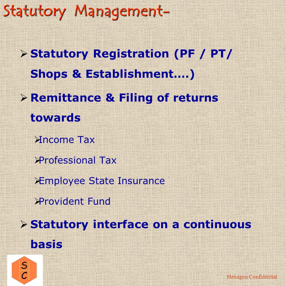 Payroll Management- Hexagon Confidential  Web-based /  – Monthly Payroll Inputs from Client  Monthly Payroll Processing  Reimbursement Processing  Bank Advice Statement  Web-based Employee Self-Service  Customized Payroll Reports  Monthly Statutory Statements  Quarterly & Year-end processes (Form 24s & Form 16s)  Multiple modes of Query Management (Web-based,  , Telephone, Help Desk)