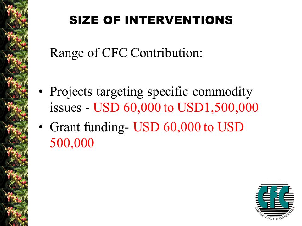 SIZE OF INTERVENTIONS Range of CFC Contribution: Projects targeting specific commodity issues - USD 60,000 to USD1,500,000 Grant funding- USD 60,000 to USD 500,000