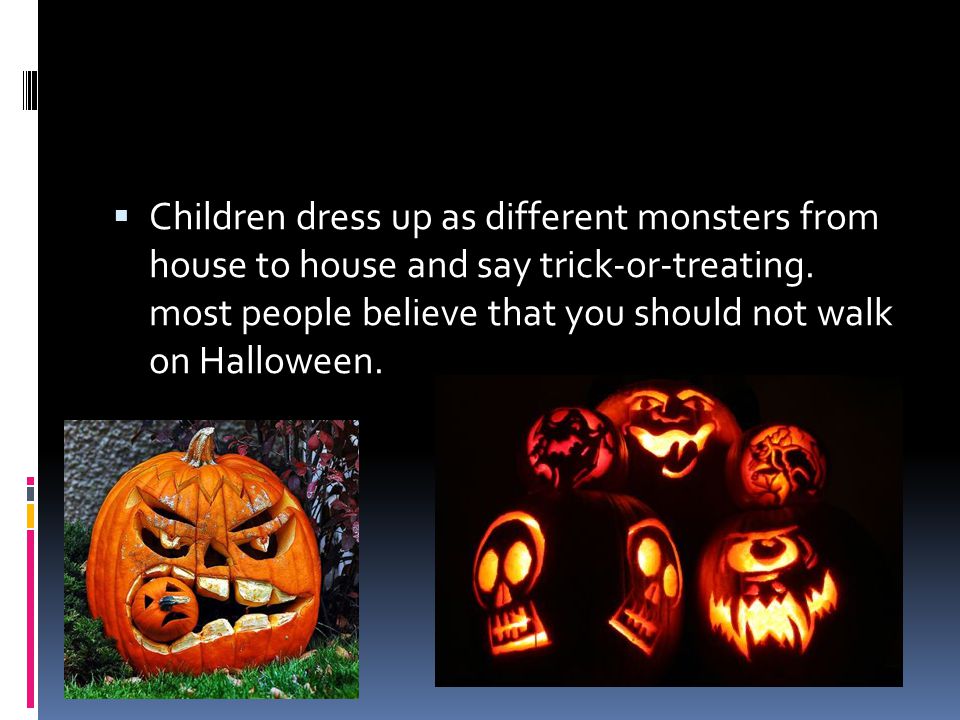  Children dress up as different monsters from house to house and say trick-or-treating.