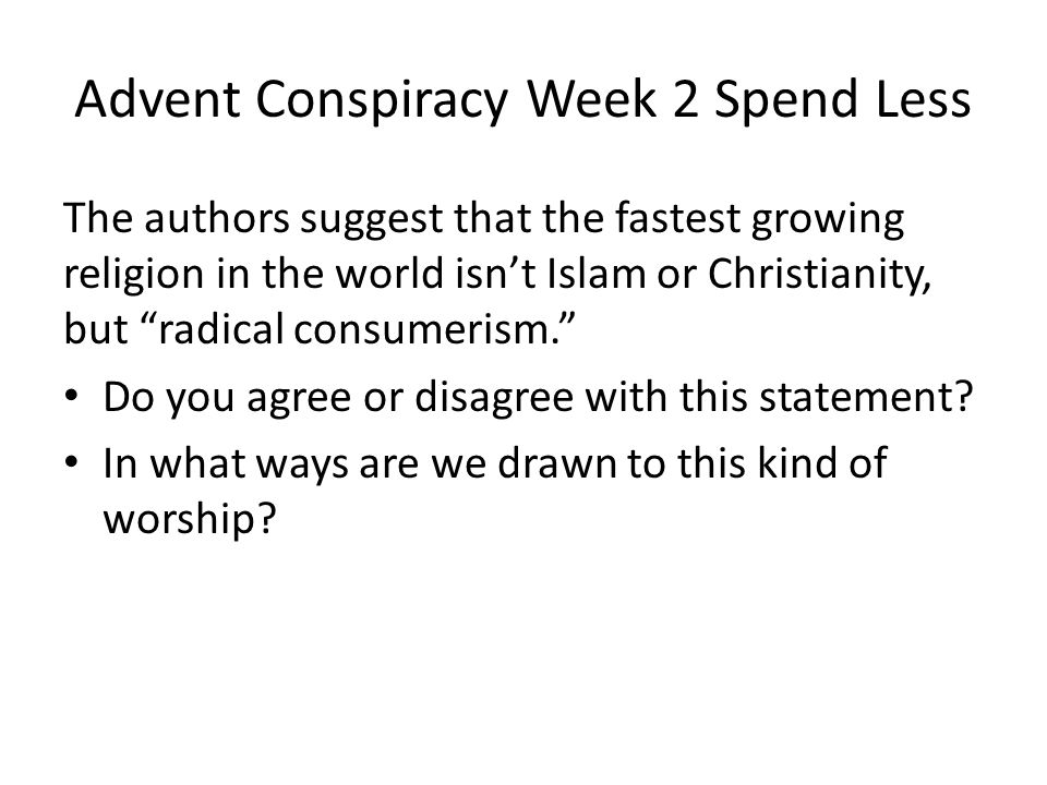Advent Conspiracy Week 2 Spend Less The authors suggest that the fastest growing religion in the world isn’t Islam or Christianity, but radical consumerism. Do you agree or disagree with this statement.