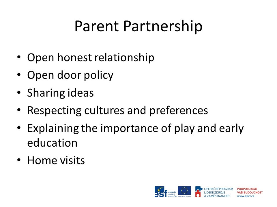 Parent Partnership Open honest relationship Open door policy Sharing ideas Respecting cultures and preferences Explaining the importance of play and early education Home visits