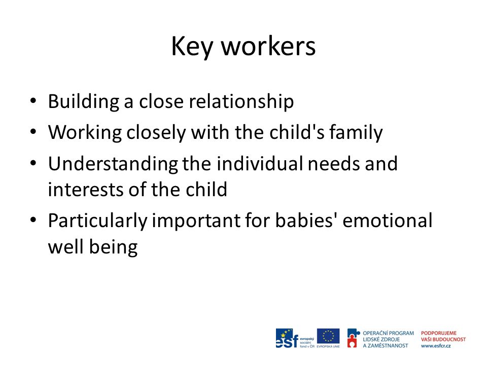 Key workers Building a close relationship Working closely with the child s family Understanding the individual needs and interests of the child Particularly important for babies emotional well being