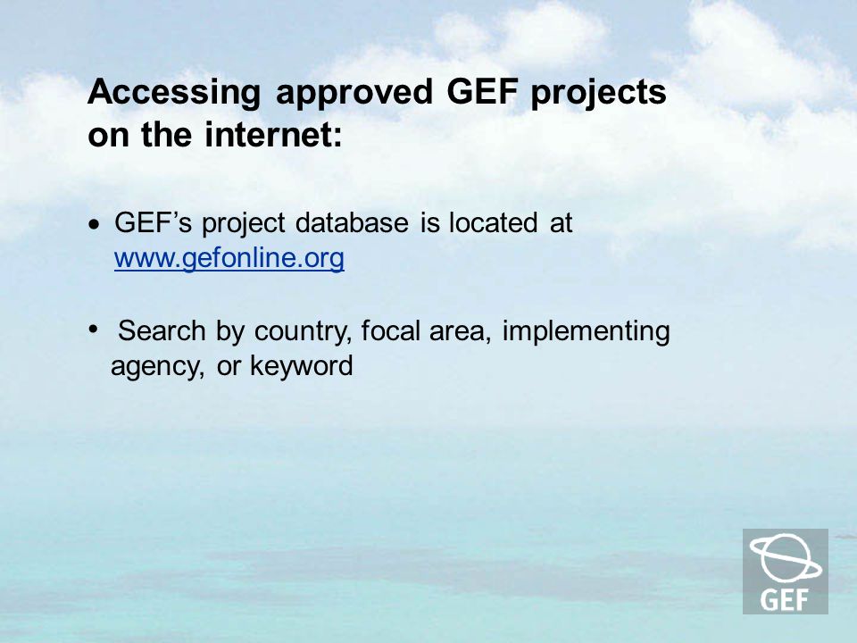 Accessing approved GEF projects on the internet:  GEF’s project database is located at     Search by country, focal area, implementing agency, or keyword