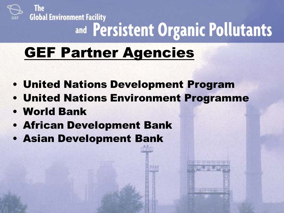 GEF Partner Agencies United Nations Development Program United Nations Environment Programme World Bank African Development Bank Asian Development Bank