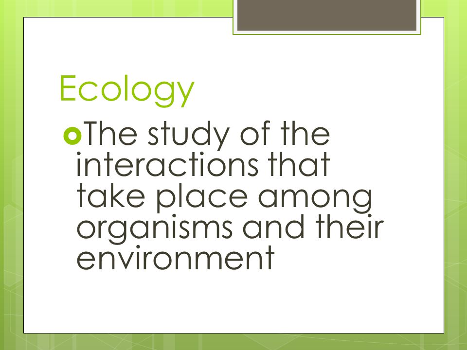 Ecology  The study of the interactions that take place among organisms and their environment