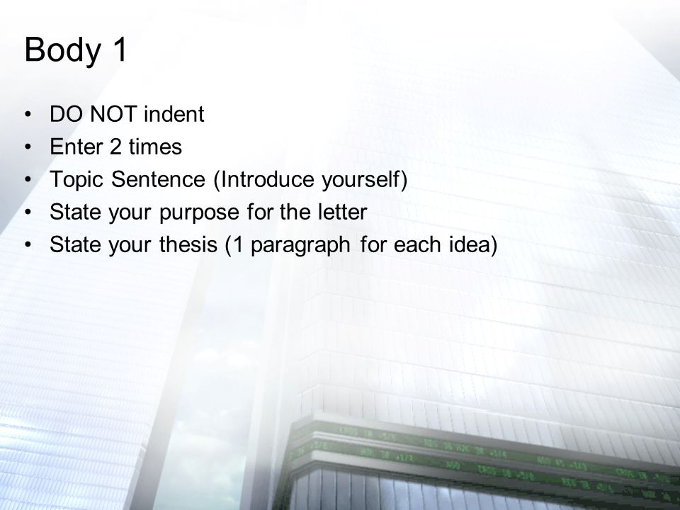 DO NOT indent Enter 2 times Topic Sentence (Introduce yourself) State your purpose for the letter State your thesis (1 paragraph for each idea) Body 1