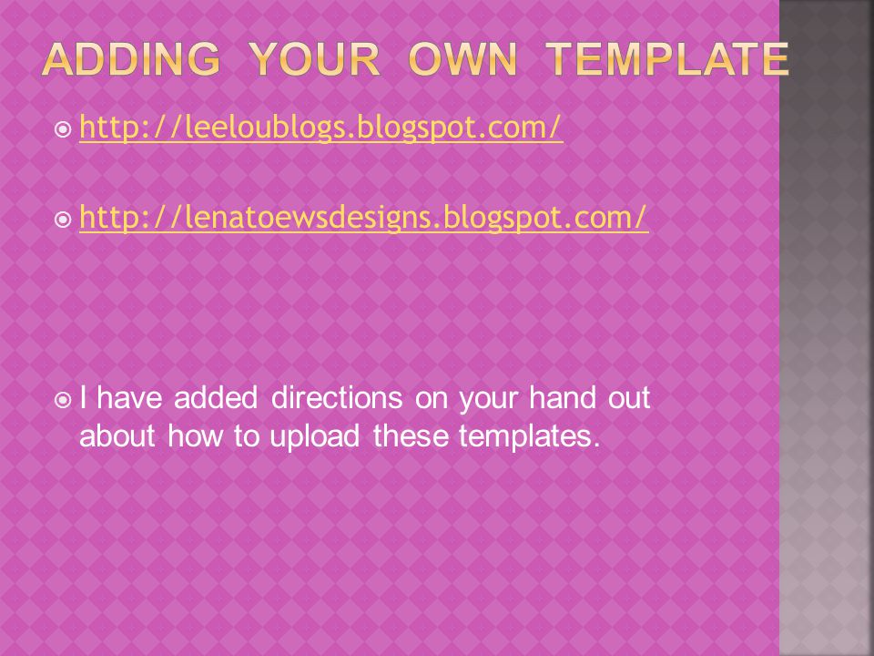            I have added directions on your hand out about how to upload these templates.