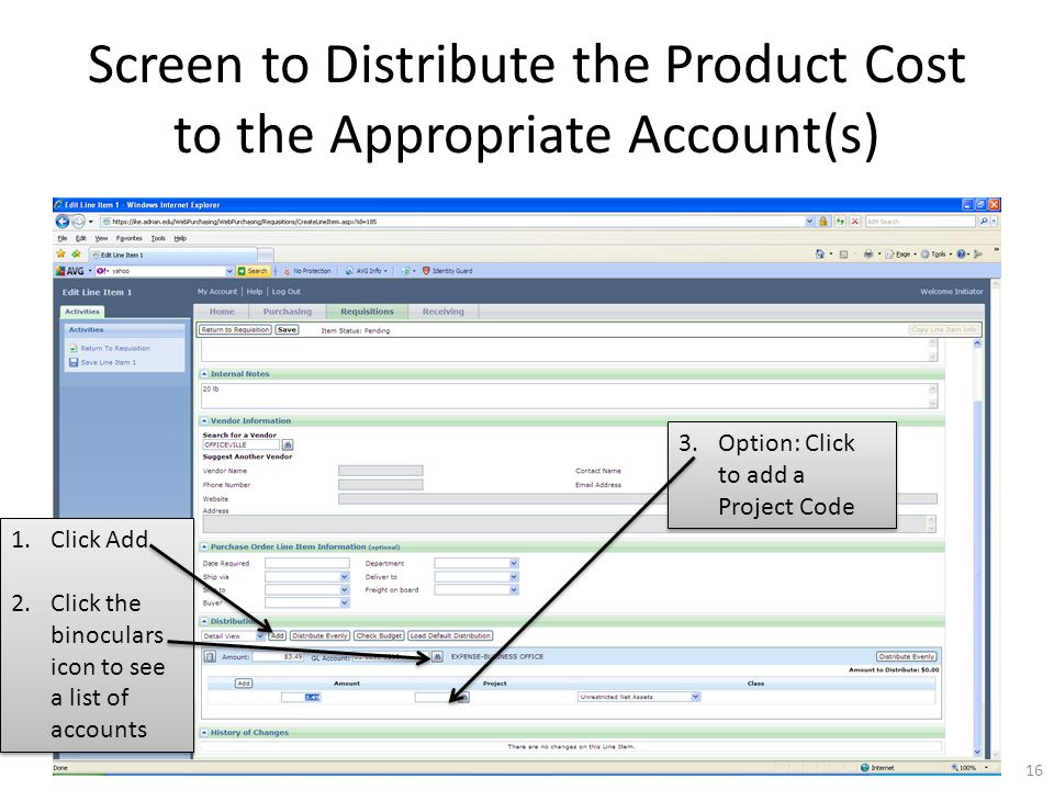Screen to Distribute the Product Cost to the Appropriate Account(s) 1.Click Add 2.Click the binoculars icon to see a list of accounts 1.Click Add 2.Click the binoculars icon to see a list of accounts 16 3.Option: Click to add a Project Code