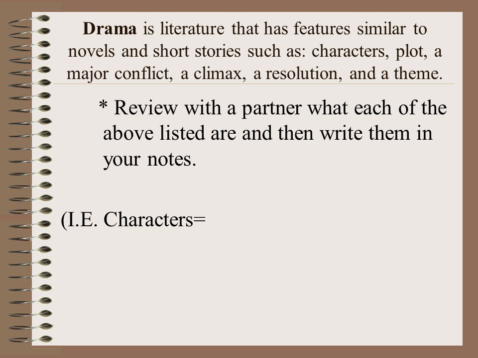 Drama is literature that has features similar to novels and short stories such as: characters, plot, a major conflict, a climax, a resolution, and a theme.