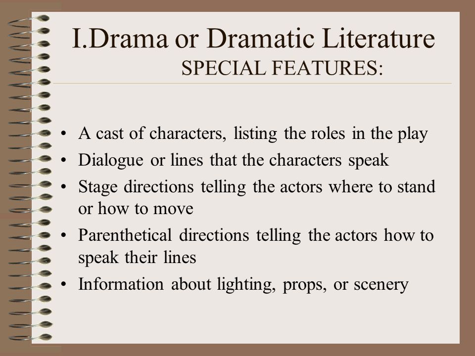 I.Drama or Dramatic Literature SPECIAL FEATURES: A cast of characters, listing the roles in the play Dialogue or lines that the characters speak Stage directions telling the actors where to stand or how to move Parenthetical directions telling the actors how to speak their lines Information about lighting, props, or scenery