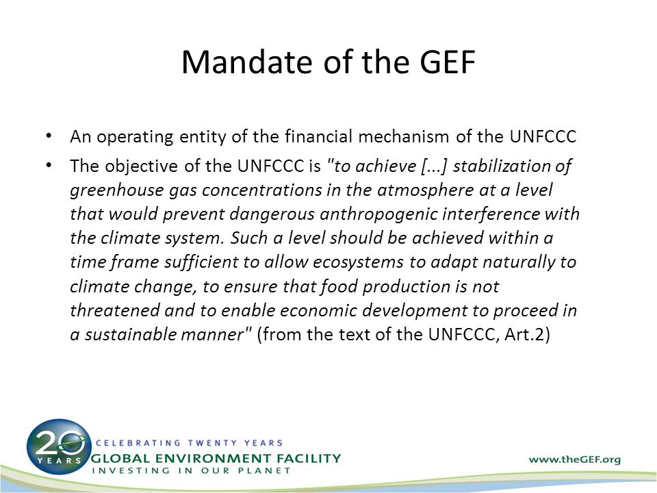 Mandate of the GEF An operating entity of the financial mechanism of the UNFCCC The objective of the UNFCCC is to achieve [...] stabilization of greenhouse gas concentrations in the atmosphere at a level that would prevent dangerous anthropogenic interference with the climate system.