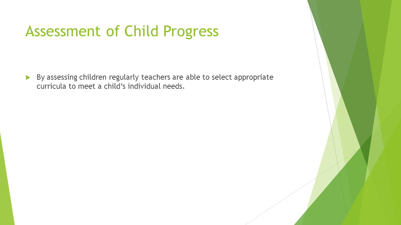 Assessment of Child Progress  By assessing children regularly teachers are able to select appropriate curricula to meet a child’s individual needs.