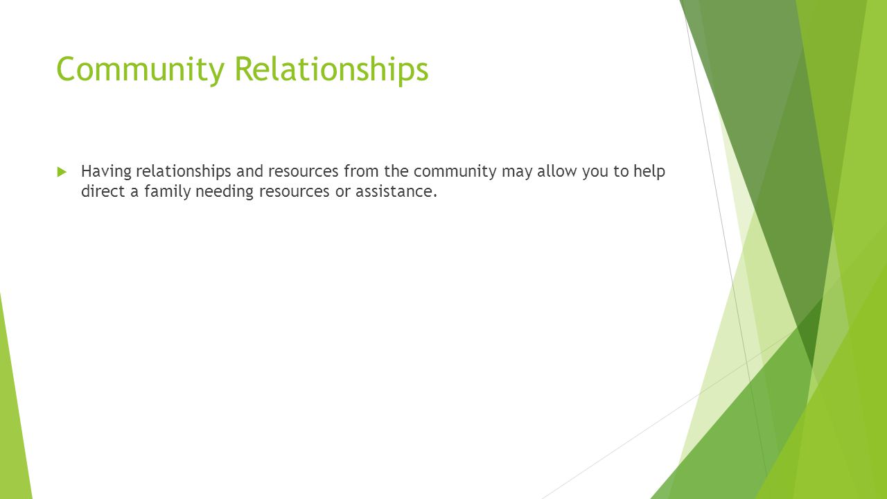 Community Relationships  Having relationships and resources from the community may allow you to help direct a family needing resources or assistance.