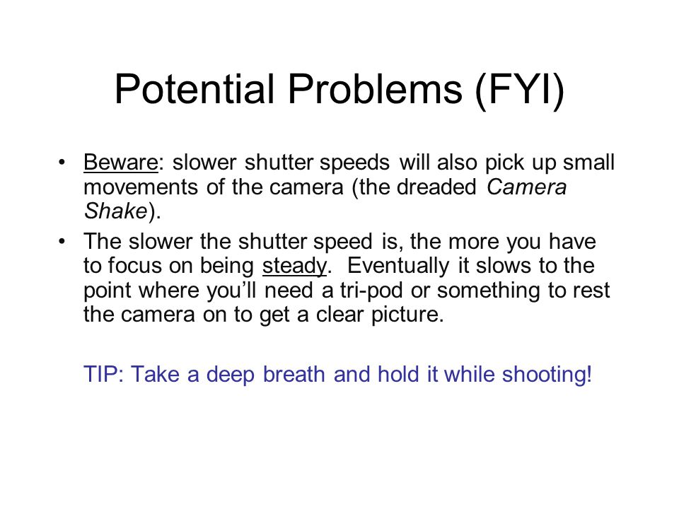 Potential Problems (FYI) Beware: slower shutter speeds will also pick up small movements of the camera (the dreaded Camera Shake).