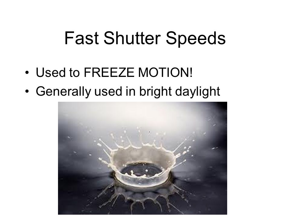 Fast Shutter Speeds Used to FREEZE MOTION! Generally used in bright daylight