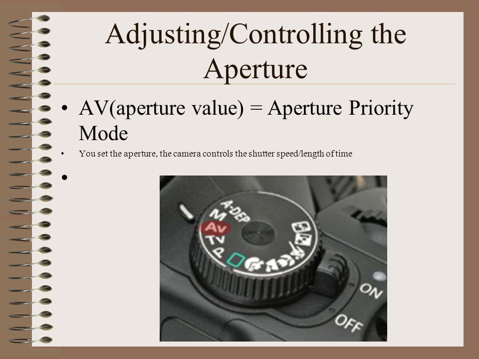 Adjusting/Controlling the Aperture AV(aperture value) = Aperture Priority Mode You set the aperture, the camera controls the shutter speed/length of time