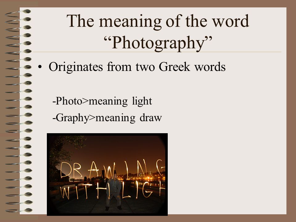 The meaning of the word Photography Originates from two Greek words -Photo>meaning light -Graphy>meaning draw