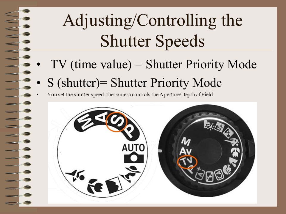 Adjusting/Controlling the Shutter Speeds TV (time value) = Shutter Priority Mode S (shutter)= Shutter Priority Mode You set the shutter speed, the camera controls the Aperture/Depth of Field
