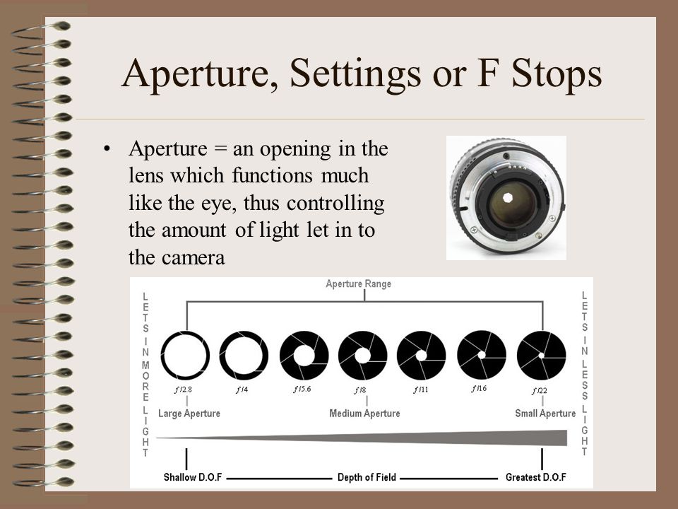 Aperture, Settings or F Stops Aperture = an opening in the lens which functions much like the eye, thus controlling the amount of light let in to the camera