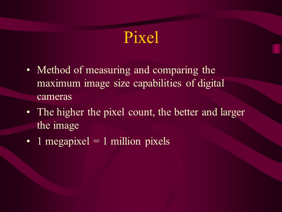 Pixel Method of measuring and comparing the maximum image size capabilities of digital cameras The higher the pixel count, the better and larger the image 1 megapixel = 1 million pixels