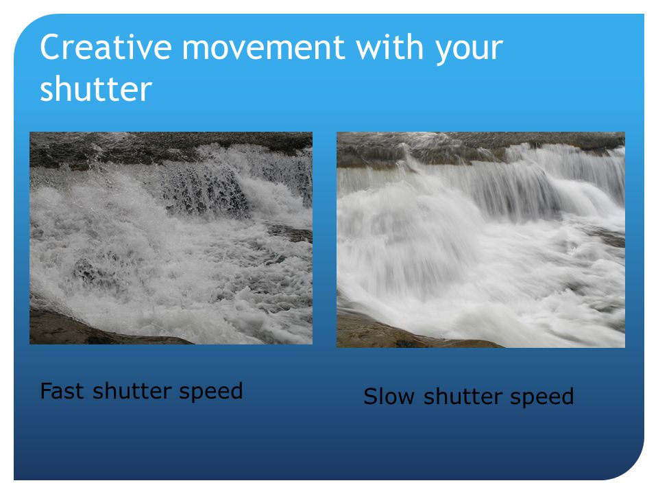 Creative movement with your shutter Fast shutter speed Slow shutter speed