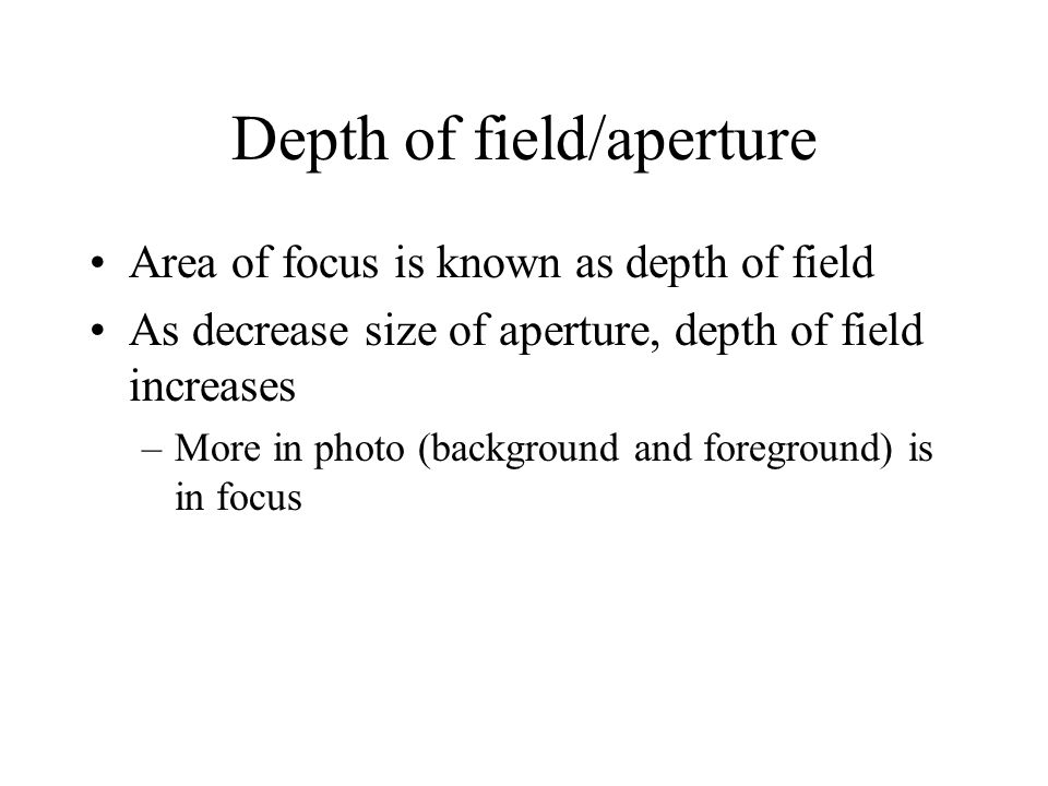 Depth of field/aperture Area of focus is known as depth of field As decrease size of aperture, depth of field increases –More in photo (background and foreground) is in focus