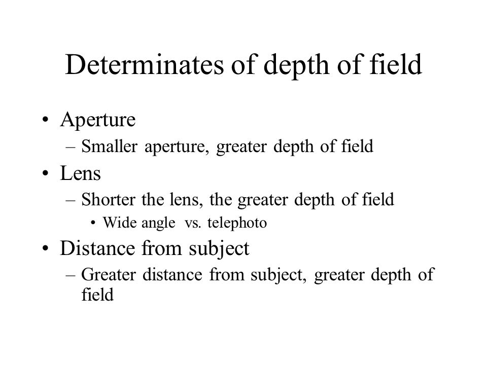 Determinates of depth of field Aperture –Smaller aperture, greater depth of field Lens –Shorter the lens, the greater depth of field Wide angle vs.