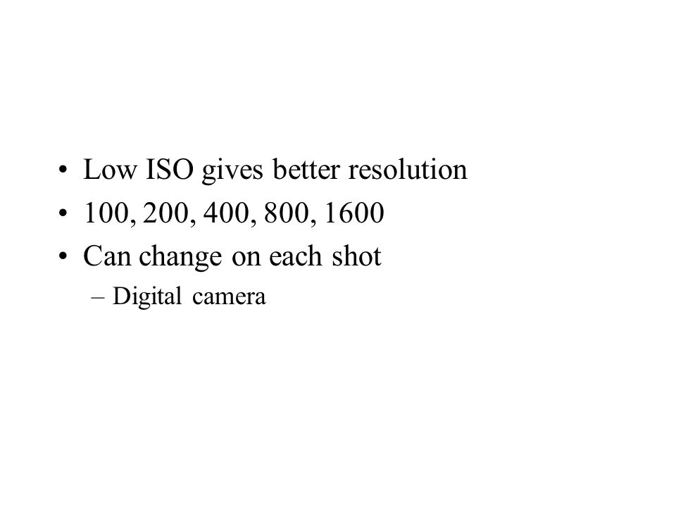 Low ISO gives better resolution 100, 200, 400, 800, 1600 Can change on each shot –Digital camera