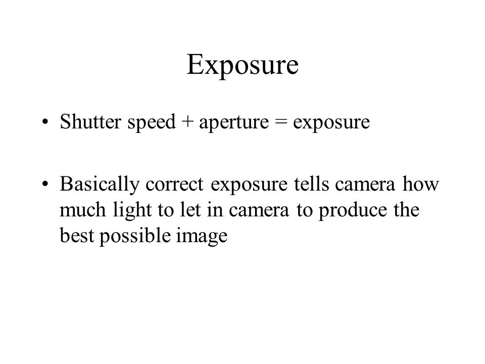Exposure Shutter speed + aperture = exposure Basically correct exposure tells camera how much light to let in camera to produce the best possible image