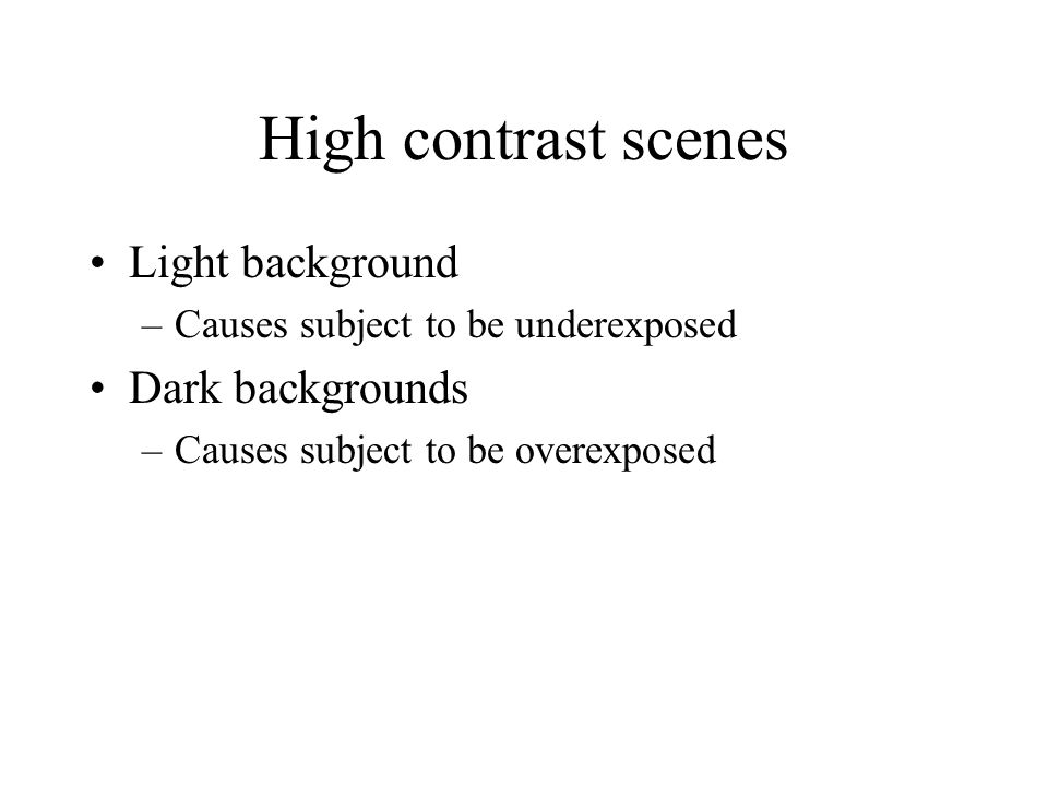 High contrast scenes Light background –Causes subject to be underexposed Dark backgrounds –Causes subject to be overexposed