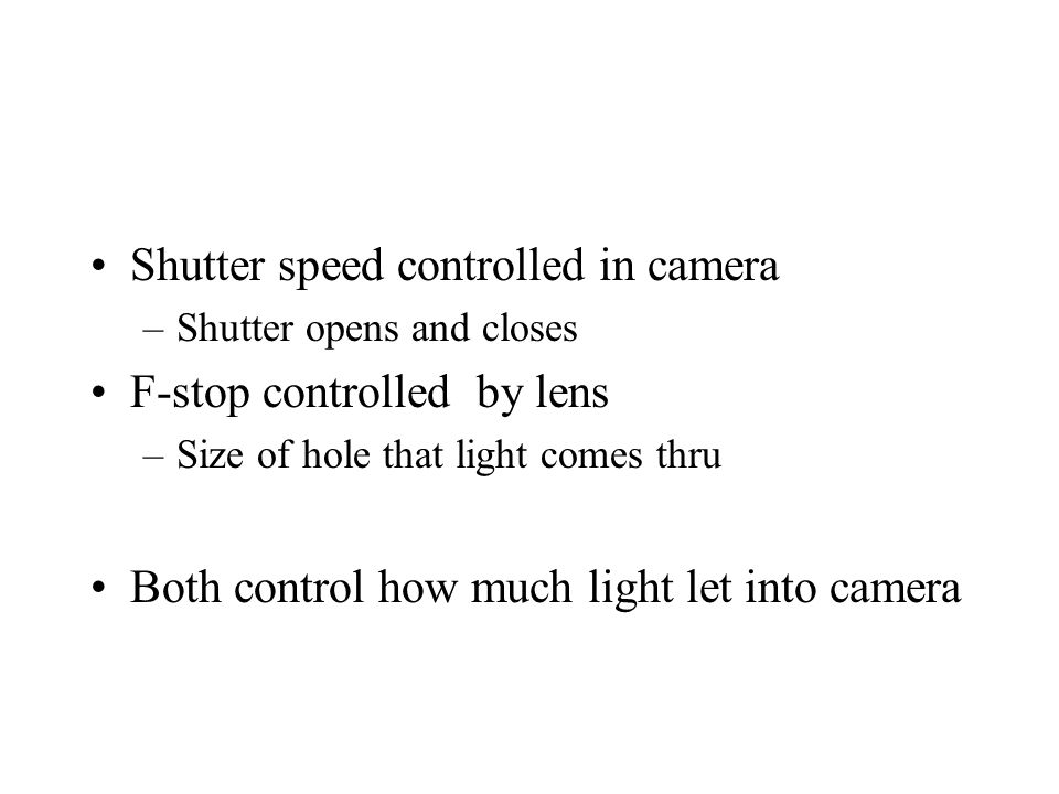Shutter speed controlled in camera –Shutter opens and closes F-stop controlled by lens –Size of hole that light comes thru Both control how much light let into camera