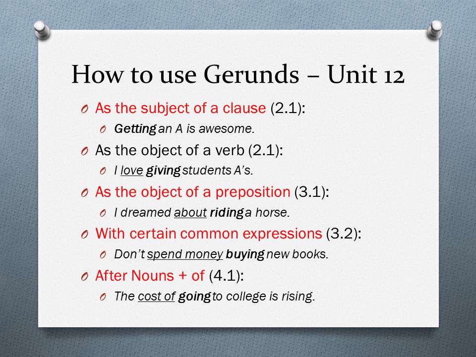 How to use Gerunds – Unit 12 O As the subject of a clause (2.1): O Getting an A is awesome.