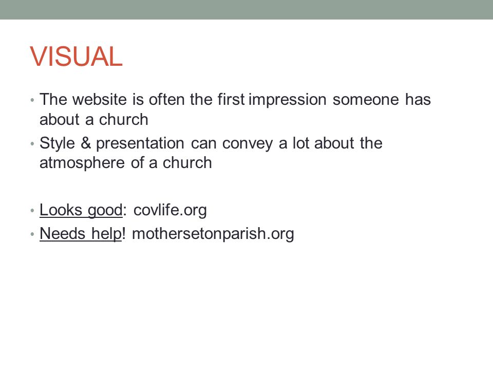 VISUAL The website is often the first impression someone has about a church Style & presentation can convey a lot about the atmosphere of a church Looks good: covlife.org Needs help.