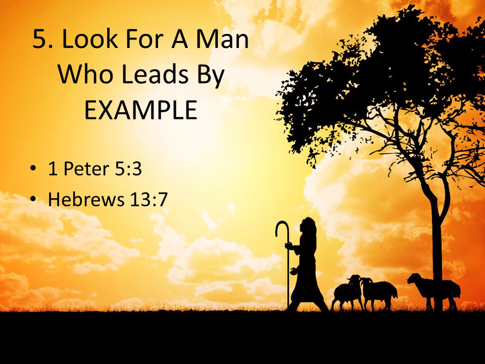 5. Look For A Man Who Leads By EXAMPLE 1 Peter 5:3 Hebrews 13:7