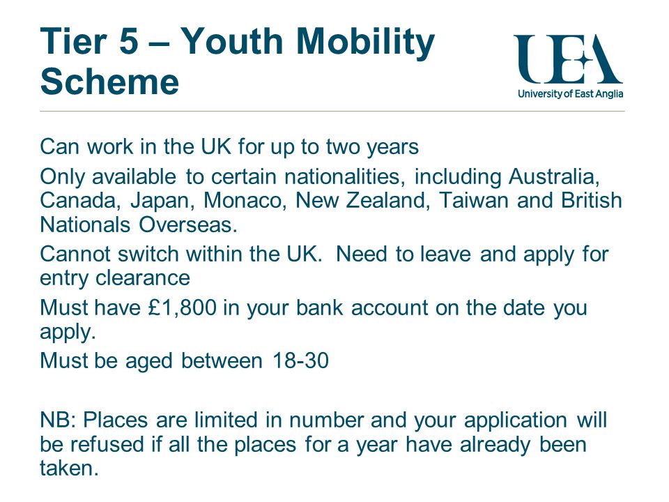 Tier 5 – Youth Mobility Scheme Can work in the UK for up to two years Only available to certain nationalities, including Australia, Canada, Japan, Monaco, New Zealand, Taiwan and British Nationals Overseas.