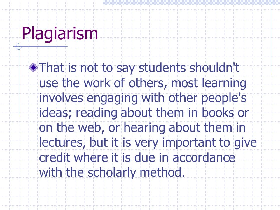Plagiarism That is not to say students shouldn t use the work of others, most learning involves engaging with other people s ideas; reading about them in books or on the web, or hearing about them in lectures, but it is very important to give credit where it is due in accordance with the scholarly method.