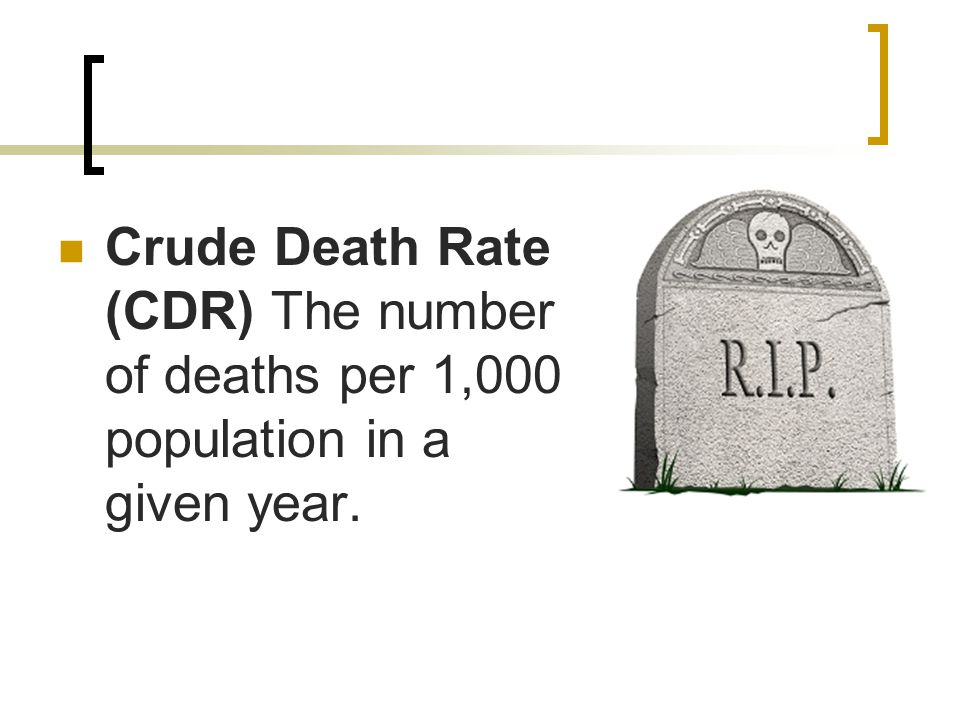 Crude Death Rate (CDR) The number of deaths per 1,000 population in a given year.