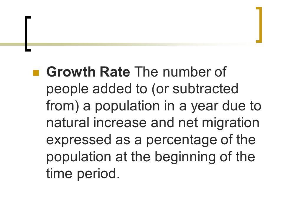 Growth Rate The number of people added to (or subtracted from) a population in a year due to natural increase and net migration expressed as a percentage of the population at the beginning of the time period.