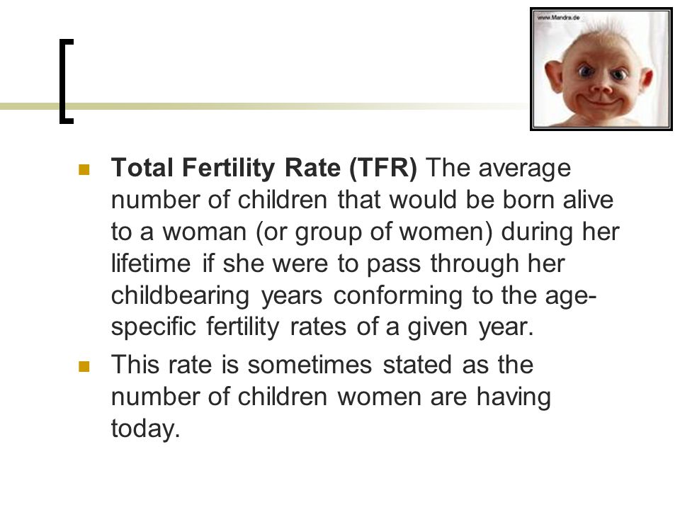 Total Fertility Rate (TFR) The average number of children that would be born alive to a woman (or group of women) during her lifetime if she were to pass through her childbearing years conforming to the age- specific fertility rates of a given year.