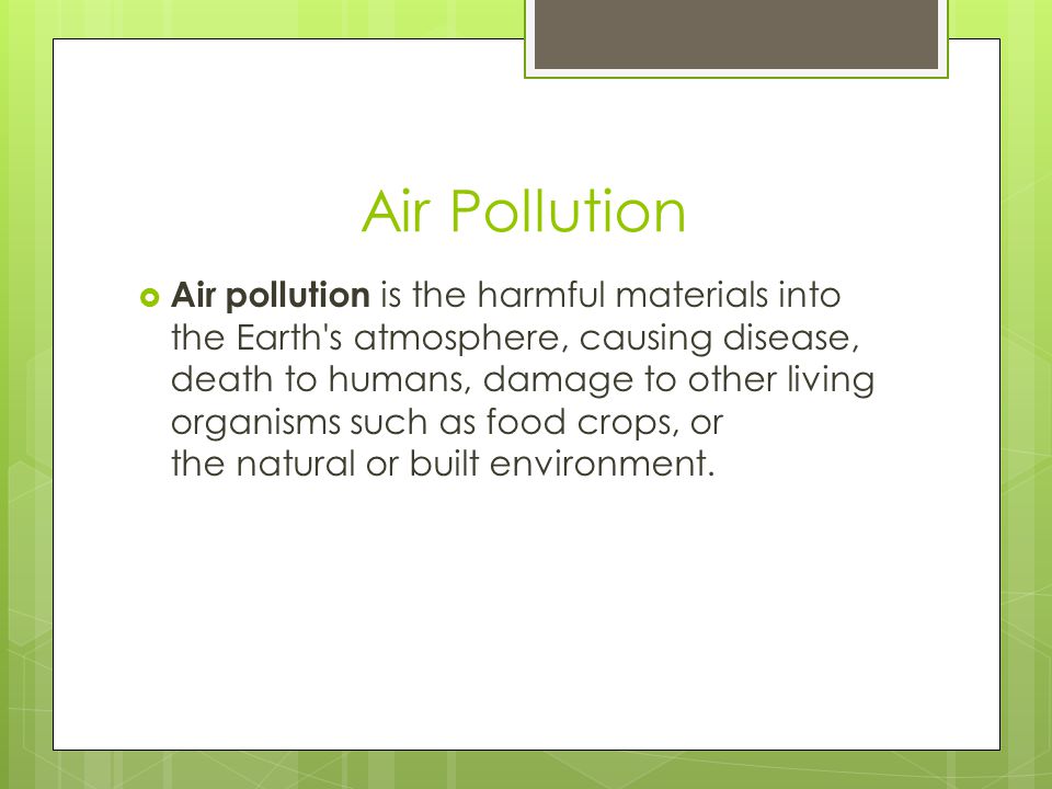 Air Pollution  Air pollution is the harmful materials into the Earth s atmosphere, causing disease, death to humans, damage to other living organisms such as food crops, or the natural or built environment.