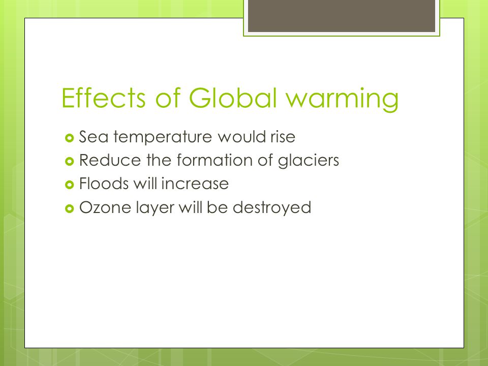 Effects of Global warming  Sea temperature would rise  Reduce the formation of glaciers  Floods will increase  Ozone layer will be destroyed