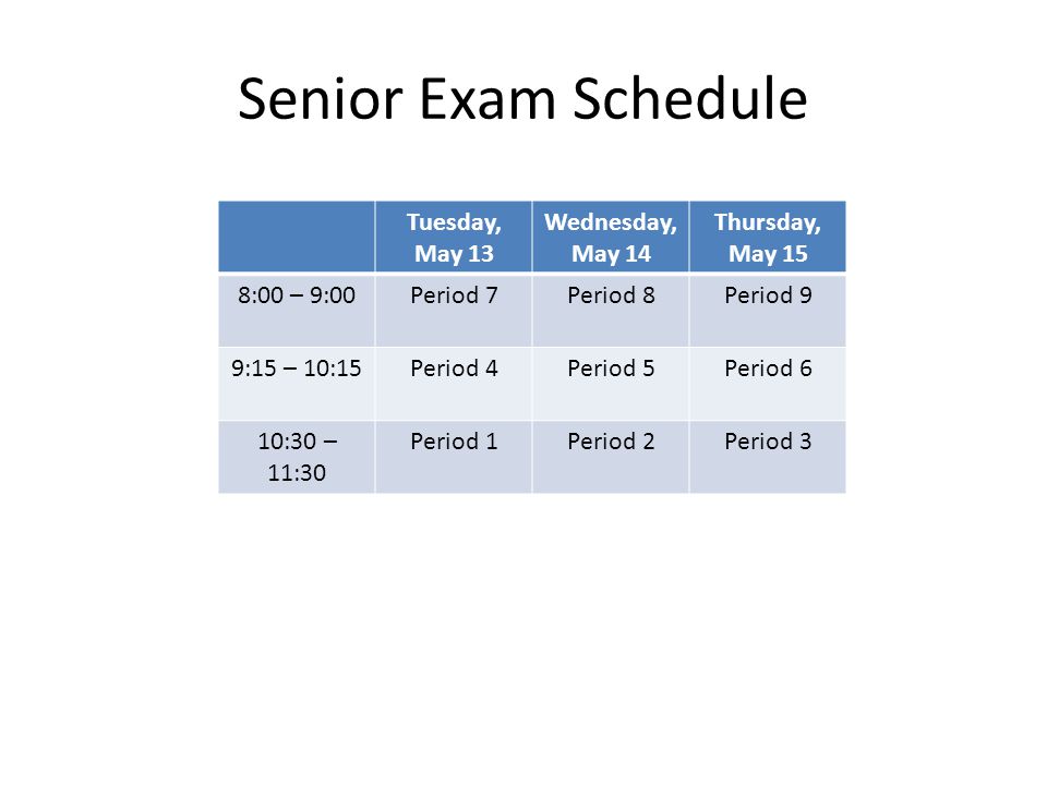 Senior Exam Schedule Tuesday, May 13 Wednesday, May 14 Thursday, May 15 8:00 – 9:00Period 7Period 8Period 9 9:15 – 10:15Period 4Period 5Period 6 10:30 – 11:30 Period 1Period 2Period 3