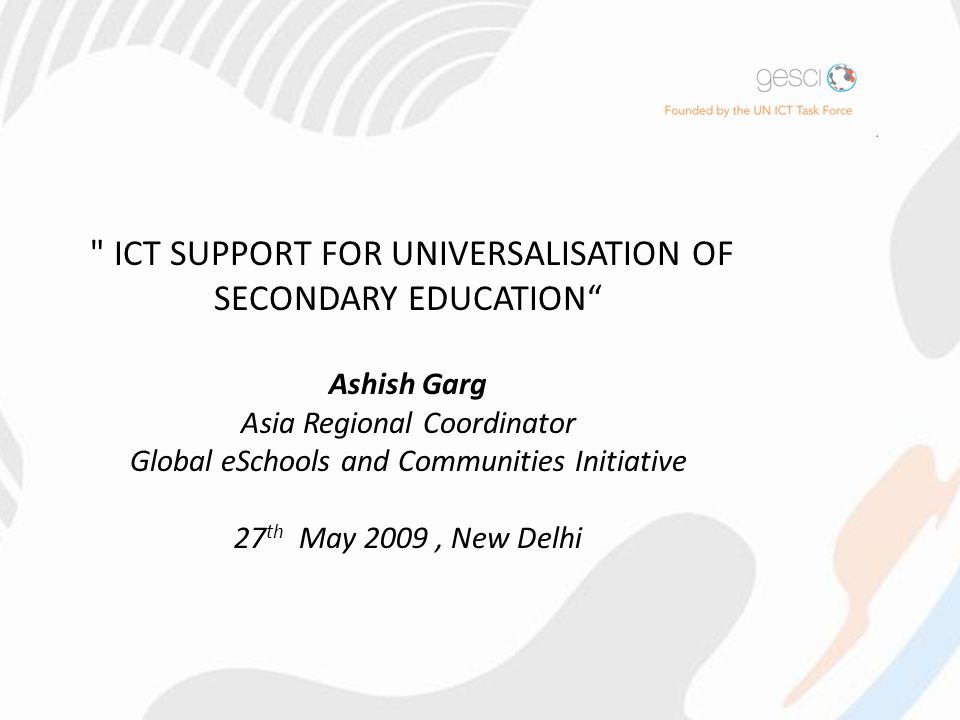 ICT SUPPORT FOR UNIVERSALISATION OF SECONDARY EDUCATION Ashish Garg Asia Regional Coordinator Global eSchools and Communities Initiative 27 th May 2009, New Delhi