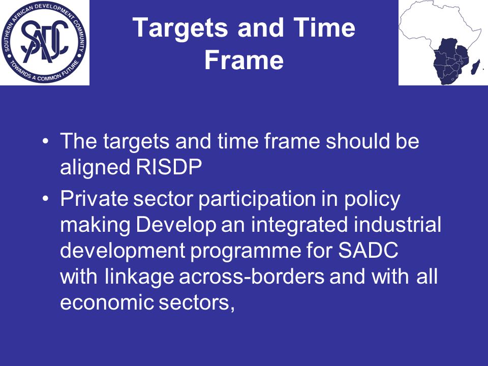 Targets and Time Frame The targets and time frame should be aligned RISDP Private sector participation in policy making Develop an integrated industrial development programme for SADC with linkage across-borders and with all economic sectors,