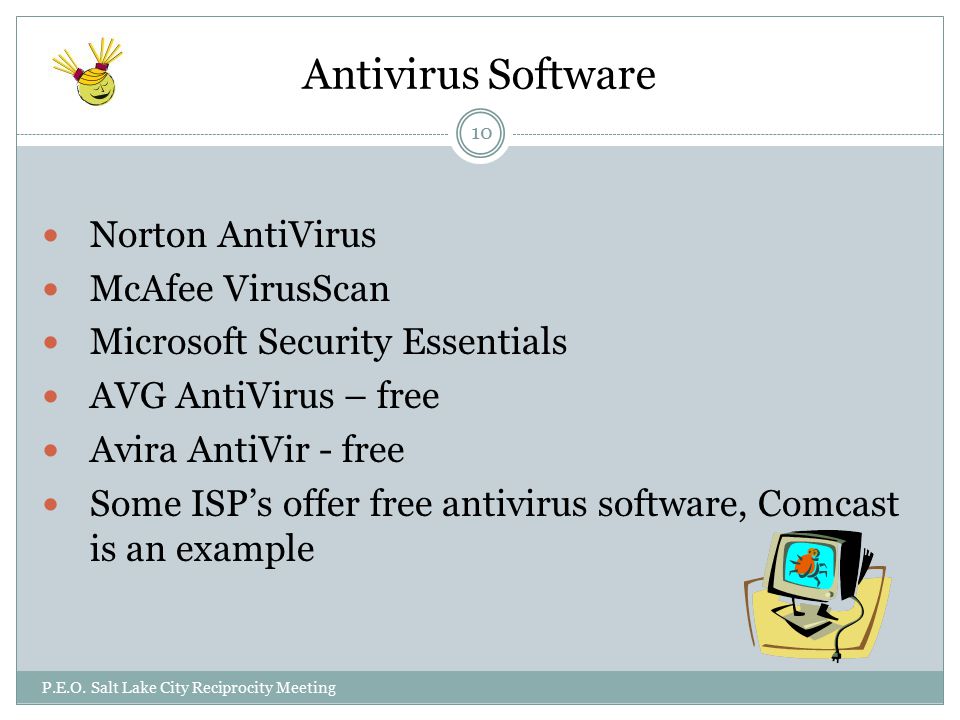 Antivirus Software Norton AntiVirus McAfee VirusScan Microsoft Security Essentials AVG AntiVirus – free Avira AntiVir - free Some ISP’s offer free antivirus software, Comcast is an example  P.E.O.
